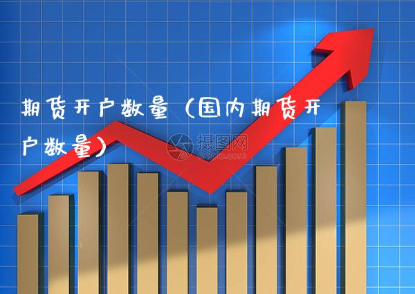 期货开户数量（国内期货开户数量） (https://www.njaxzs.com/) 期货直播间 第1张