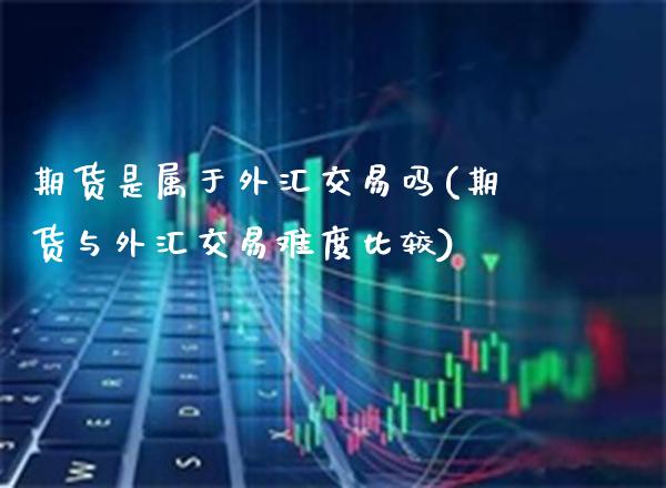 期货是属于外汇交易吗(期货与外汇交易难度比较) (https://www.njaxzs.com/) 原油期货 第1张