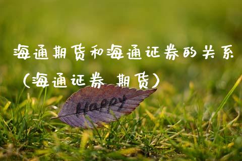 海通期货和海通证券的关系（海通证券 期货） (https://www.njaxzs.com/) 期货直播间 第1张