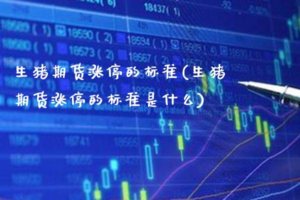 生猪期货涨停的标准(生猪期货涨停的标准是什么) (https://www.njaxzs.com/) 期货直播间 第1张