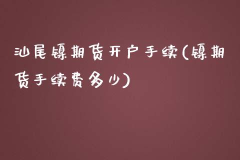 汕尾镍期货开户手续(镍期货手续费多少) (https://www.njaxzs.com/) 黄金期货 第1张