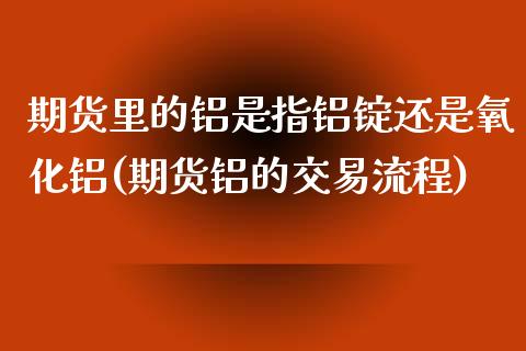 期货里的铝是指铝锭还是氧化铝(期货铝的交易流程) (https://www.njaxzs.com/) 黄金期货 第1张