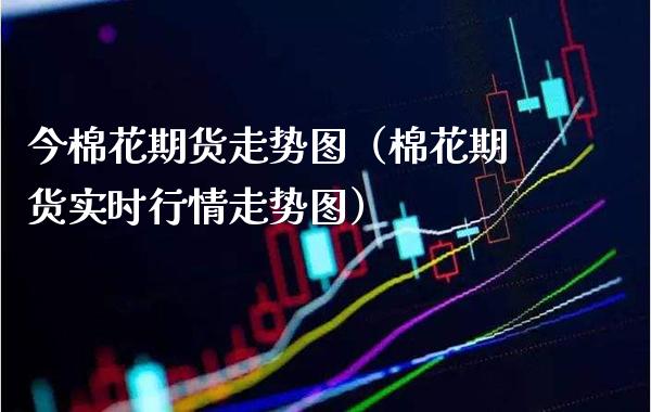 今棉花期货走势图（棉花期货实时行情走势图） (https://www.njaxzs.com/) 内盘期货 第1张