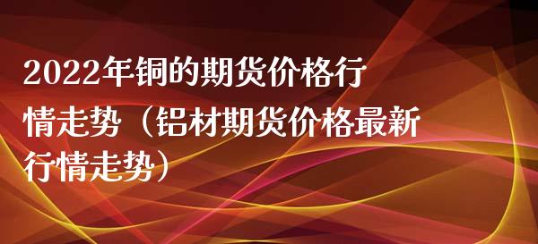 2022年铜的期货行情走势（铝材期货最新行情走势） (https://www.njaxzs.com/) 期货直播间 第1张
