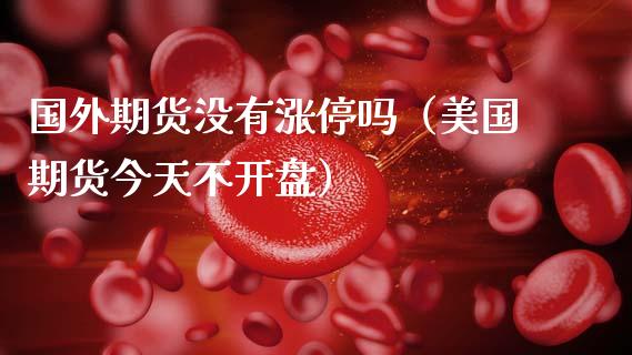 国外期货没有涨停吗（美国期货今天不） (https://www.njaxzs.com/) 期货直播间 第1张