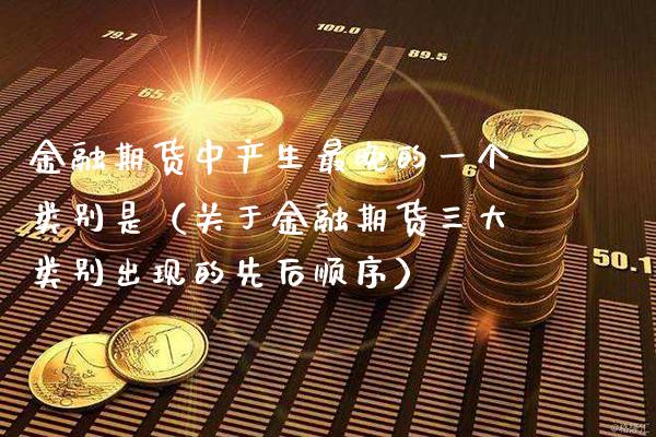 金融期货中产生最晚的一个类别是（关于金融期货三大类别出现的先后顺序） (https://www.njaxzs.com/) 内盘期货 第1张