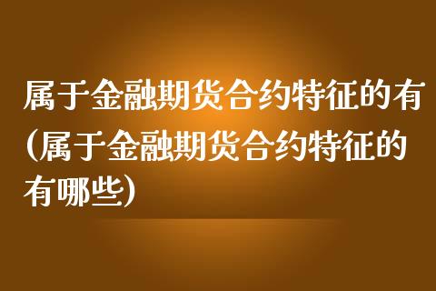 属于金融期货合约特征的有(属于金融期货合约特征的有哪些) (https://www.njaxzs.com/) 期货行情 第1张