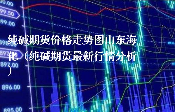 纯碱期货走势图山东海化（纯碱期货最新行情分析） (https://www.njaxzs.com/) 内盘期货 第1张