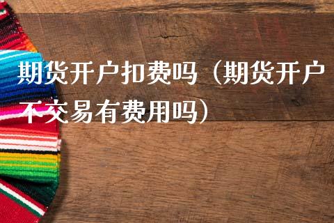 期货开户扣费吗(期货开户不交易有费用吗) 期货直播间 第1张-爱新财经 期货开户扣费吗(期货开户不交易有费用吗) (https://www.njaxzs.com/) 期货直播间 第1张