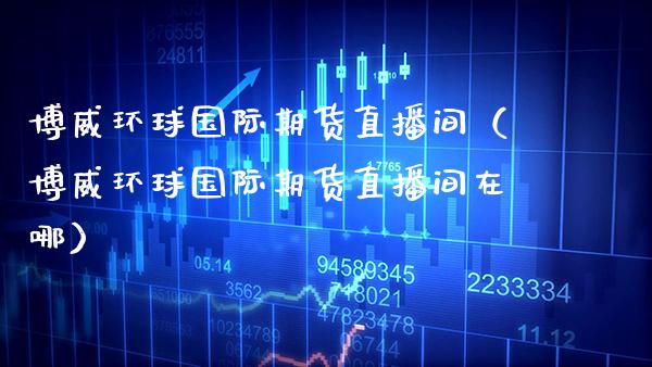 博威环球国际期货直播间（博威环球国际期货直播间在哪） (https://www.njaxzs.com/) 内盘期货 第1张