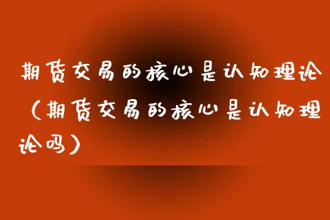 期货交易的核心是认知理论（期货交易的核心是认知理论吗） (https://www.njaxzs.com/) 期货直播间 第1张