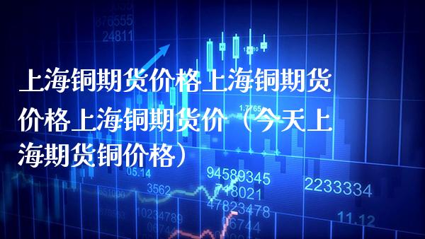上海铜期货上海铜期货上海铜期货价（今天上海期货铜） (https://www.njaxzs.com/) 内盘期货 第1张