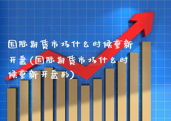 国际期货市场什么时候重新开盘(国际期货市场什么时候重新开盘的) (https://www.njaxzs.com/) 内盘期货 第1张