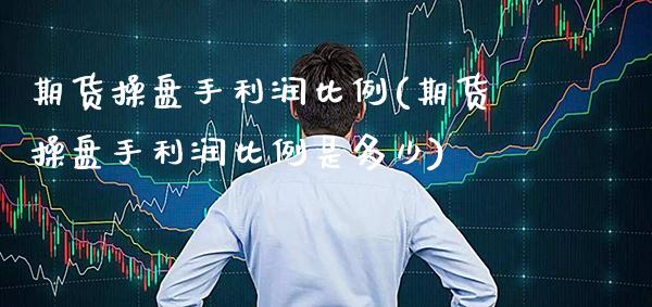 期货操盘手利润比例(期货操盘手利润比例是多少) (https://www.njaxzs.com/) 期货直播间 第1张