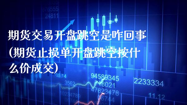 期货交易开盘跳空是咋回事(期货止损单开盘跳空按什么价成交) (https://www.njaxzs.com/) 期货行情 第1张