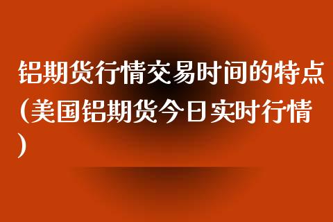 铝期货行情交易时间的特点(美国铝期货今日实时行情) (https://www.njaxzs.com/) 内盘期货 第1张