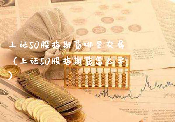 上证50股指期货哪里交易（上证50股指期货怎么买） (https://www.njaxzs.com/) 期货直播间 第1张