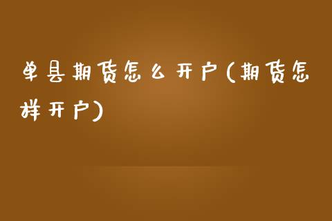 单县期货怎么开户(期货怎样开户) (https://www.njaxzs.com/) 期货直播间 第1张