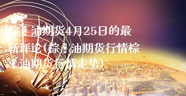棕榈油期货4月25日的最新评论(棕榈油期货行情棕榈油期货行情走势) (https://www.njaxzs.com/) 原油期货 第1张