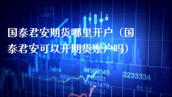 国泰君安期货哪里开户（国泰君安可以开期货账户吗） (https://www.njaxzs.com/) 黄金期货 第1张