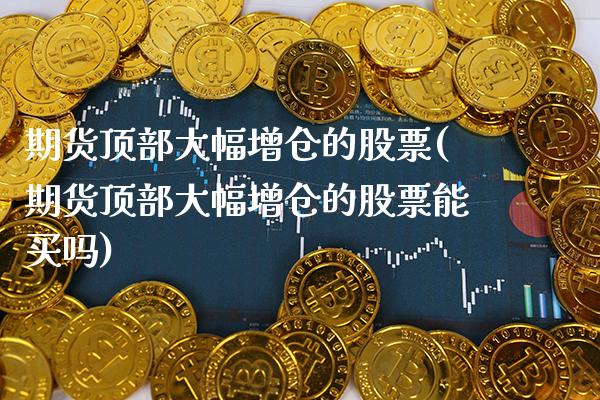 期货顶部大幅增仓的股票(期货顶部大幅增仓的股票能买吗) 期货行情 第1张-爱新财经 期货顶部大幅增仓的股票(期货顶部大幅增仓的股票能买吗) (https://www.njaxzs.com/) 期货行情 第1张