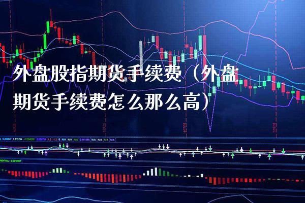 外盘股指期货手续费（外盘期货手续费怎么那么高） (https://www.njaxzs.com/) 期货开户 第1张