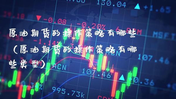 原油期货的操作策略有哪些（原油期货的操作策略有哪些类型） (https://www.njaxzs.com/) 原油期货 第1张