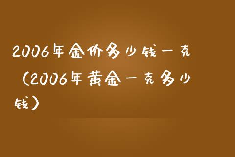 2006年金价多少钱一克（2006年黄金一克多少钱） (https://www.njaxzs.com/) 期货直播间 第1张
