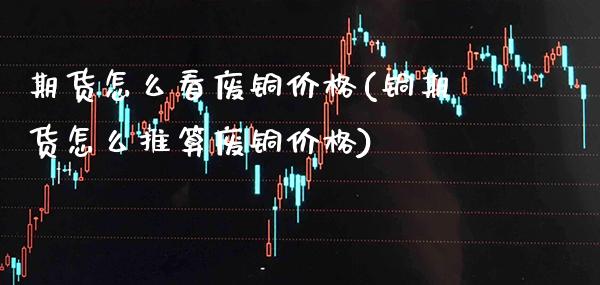 期货怎么看废铜价格(铜期货怎么推算废铜价格) (https://www.njaxzs.com/) 期货直播间 第1张