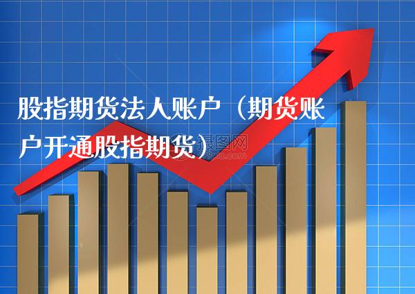 股指期货法人账户（期货账户开通股指期货） (https://www.njaxzs.com/) 期货直播间 第1张