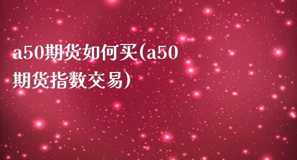 a50期货如何买(a50期货指数交易) (https://www.njaxzs.com/) 期货直播间 第1张