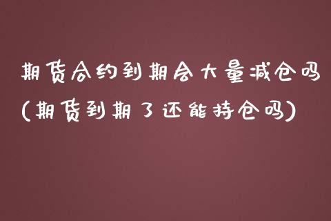 期货合约到期会大量减仓吗(期货到期了还能持仓吗) (https://www.njaxzs.com/) 期货开户 第1张