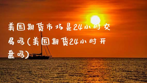 美国期货市场是24小时交易吗(美国期货24小时开盘吗) (https://www.njaxzs.com/) 期货开户 第1张