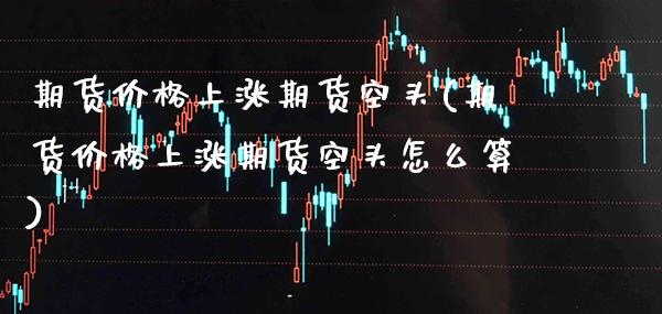 期货价格上涨期货空头(期货价格上涨期货空头怎么算) (https://www.njaxzs.com/) 期货直播间 第1张