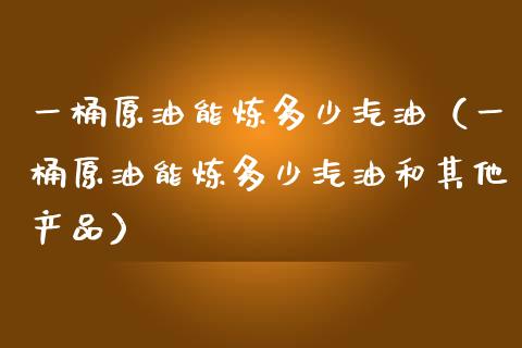 一桶原油能炼多少汽油（一桶原油能炼多少汽油和其他产品） (https://www.njaxzs.com/) 黄金期货 第1张