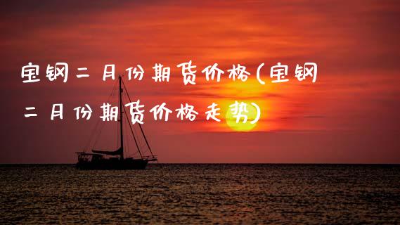 宝钢二月份期货价格(宝钢二月份期货价格走势) (https://www.njaxzs.com/) 期货行情 第1张