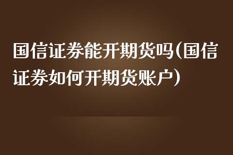 国信证券能开期货吗(国信证券如何开期货账户) (https://www.njaxzs.com/) 期货开户 第1张