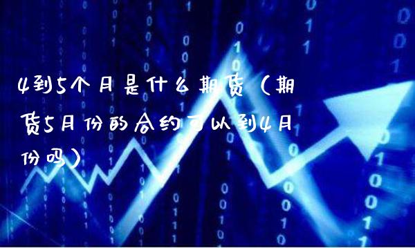 4到5个月是什么期货（期货5月份的合约可以到4月份吗） (https://www.njaxzs.com/) 期货直播间 第1张