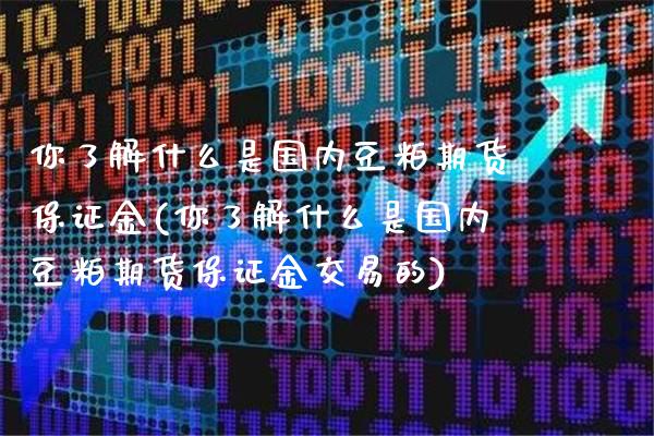 你了解什么是国内豆粕期货保证金(你了解什么是国内豆粕期货保证金交易的) (https://www.njaxzs.com/) 期货行情 第1张