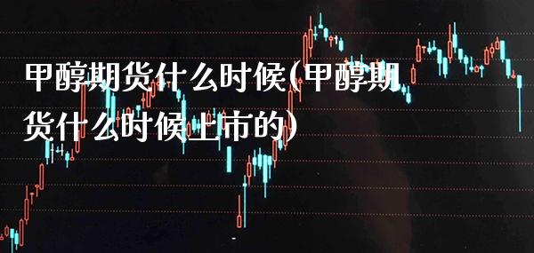 甲醇期货什么时候(甲醇期货什么时候上市的) (https://www.njaxzs.com/) 期货直播间 第1张