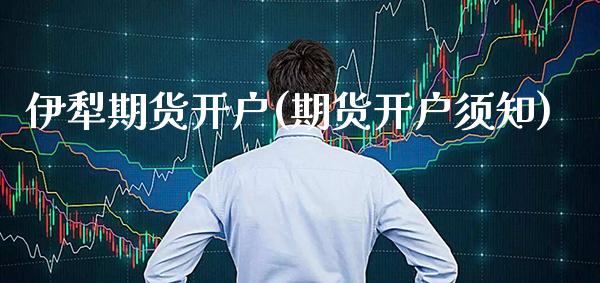 伊犁期货开户(期货开户须知) (https://www.njaxzs.com/) 期货投资 第1张