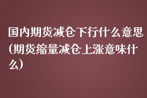 国内期货减仓下行什么意思(期货缩量减仓上涨意味什么) (https://www.njaxzs.com/) 原油期货 第1张