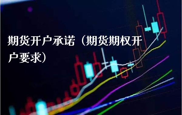 期货开户承诺（期货期权开户要求） (https://www.njaxzs.com/) 期货行情 第1张