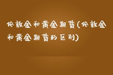 伦敦金和黄金期货(伦敦金和黄金期货的区别) (https://www.njaxzs.com/) 期货直播间 第1张