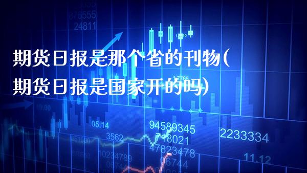 期货日报是那个省的刊物(期货日报是国家开的吗) (https://www.njaxzs.com/) 期货直播间 第1张