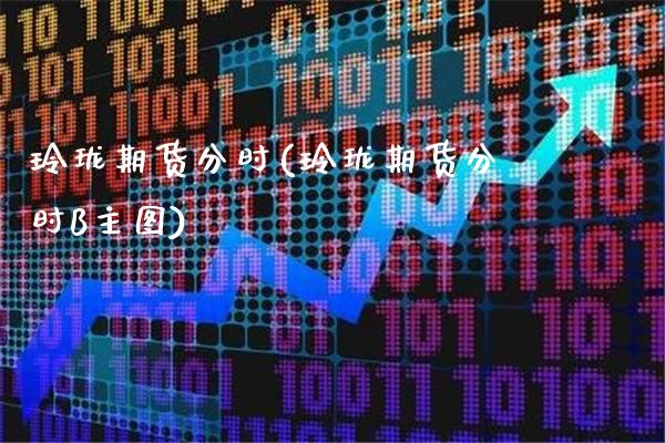 玲珑期货分时(玲珑期货分时B主图) (https://www.njaxzs.com/) 期货直播间 第1张