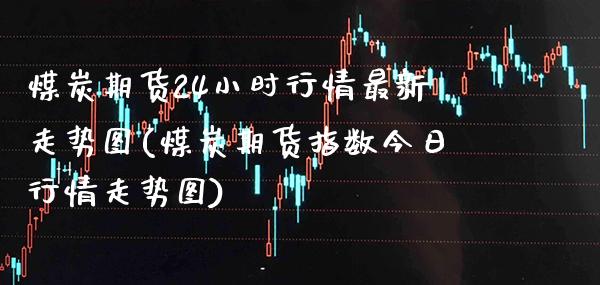 煤炭期货24小时行情最新走势图(煤炭期货指数今日行情走势图) (https://www.njaxzs.com/) 原油期货 第1张