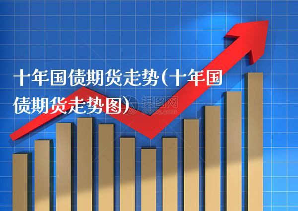 十年国债期货走势(十年国债期货走势图) (https://www.njaxzs.com/) 期货直播间 第1张