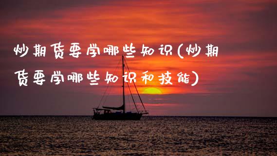 炒期货要学哪些知识(炒期货要学哪些知识和技能) (https://www.njaxzs.com/) 期货直播间 第1张