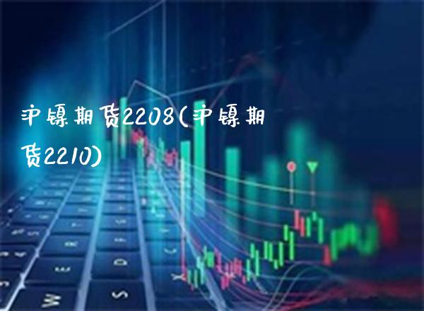 沪镍期货2208(沪镍期货2210) (https://www.njaxzs.com/) 原油期货 第1张